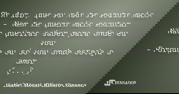 Oh dor, que eu não te escuto mais - Nem te quero mais escutar Não queiras saber para onde eu vou - Porque eu só vou onde esteja o amor (...)... Frase de Isabel Morais Ribeiro Fonseca.