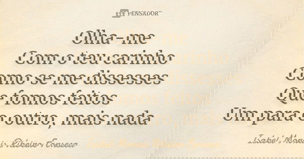 Olha-me Com o teu carinho Como se me dissesses Que fomos feitos 💝 Um para o outro, mais nada... Frase de Isabel Morais Ribeiro Fonseca.