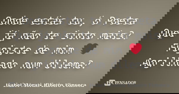 Onde estás tu, ó Poeta Que já não te sinto mais? Fugiste de mim ❤ Agrilhado num dilema?... Frase de Isabel Morais Ribeiro Fonseca.