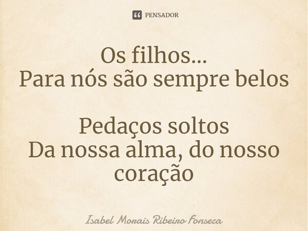 ⁠Os filhos...
Para nós são sempre belos
Pedaços soltos
Da nossa alma, do nosso coração... Frase de Isabel Morais Ribeiro Fonseca.
