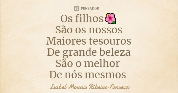 Os filhos🌺
São os nossos
Maiores tesouros
De grande beleza
São o melhor De nós mesmos... Frase de Isabel Morais Ribeiro Fonseca.