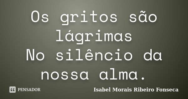 Os gritos são lágrimas No silêncio da nossa alma.... Frase de Isabel Morais Ribeiro Fonseca.