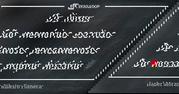 Os livros São memórias escritas De tantos pensamentos Da nossa própria história🌹... Frase de Isabel Morais Ribeiro Fonseca.