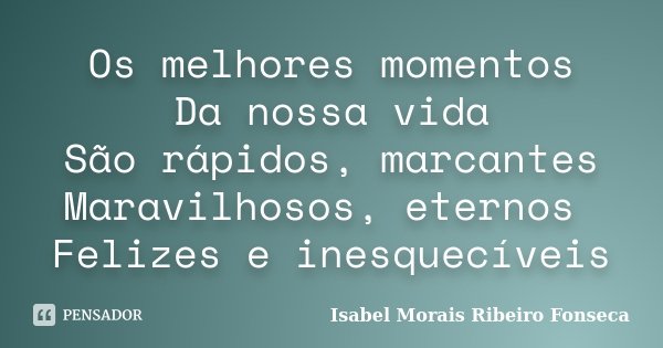 Os melhores momentos Da nossa vida São rápidos, marcantes Maravilhosos, eternos Felizes e inesquecíveis... Frase de Isabel Morais Ribeiro Fonseca.
