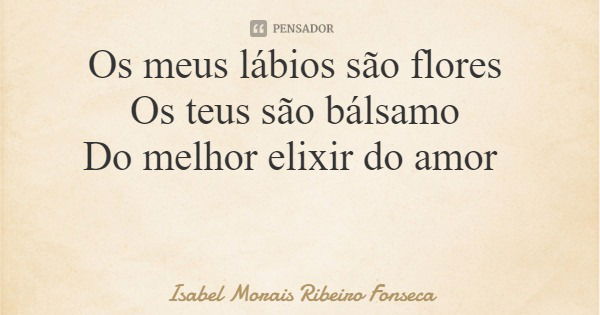 Os meus lábios são flores Os teus são bálsamo Do melhor elixir do amor... Frase de Isabel Morais Ribeiro Fonseca.