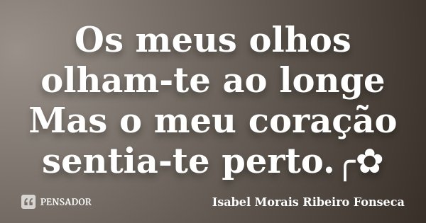 Os meus olhos olham-te ao longe Mas o meu coração sentia-te perto.╭✿... Frase de Isabel Morais Ribeiro Fonseca.