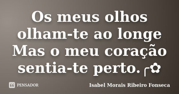 Os meus olhos olham-te ao longe Mas o meu coração sentia-te perto.╭✿... Frase de Isabel Morais Ribeiro Fonseca.