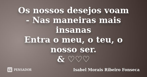 Os nossos desejos voam - Nas maneiras mais insanas Entra o meu, o teu, o nosso ser. & ♡♡♡... Frase de Isabel Morais Ribeiro Fonseca.