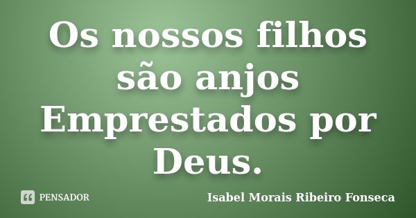 Os nossos filhos são anjos Emprestados por Deus.... Frase de Isabel Morais Ribeiro Fonseca.