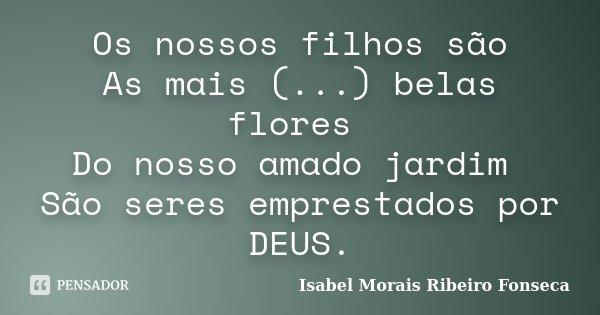 Os nossos filhos são As mais (...) belas flores Do nosso amado jardim São seres emprestados por DEUS.... Frase de Isabel Morais Ribeiro Fonseca.