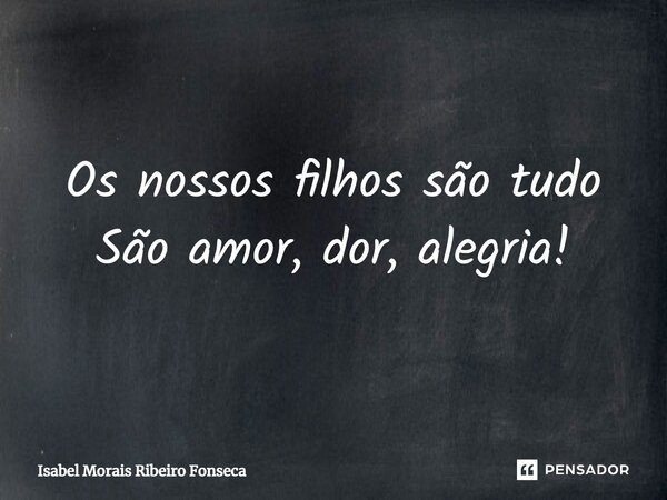 ⁠Os nossos filhos são tudo São amor, dor, alegria!... Frase de Isabel Morais Ribeiro Fonseca.