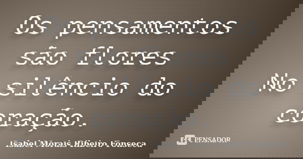 Os pensamentos são flores No silêncio do coração.... Frase de Isabel Morais Ribeiro Fonseca.