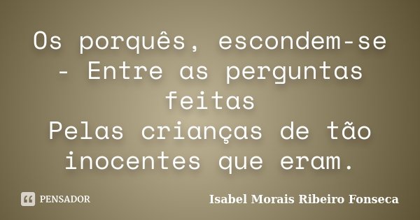 Os porquês, escondem-se - Entre as perguntas feitas Pelas crianças de tão inocentes que eram.... Frase de Isabel Morais Ribeiro Fonseca.