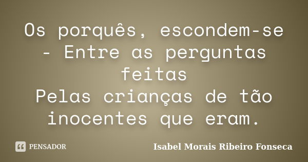 Os porquês, escondem-se - Entre as perguntas feitas Pelas crianças de tão inocentes que eram.... Frase de Isabel Morais Ribeiro Fonseca.