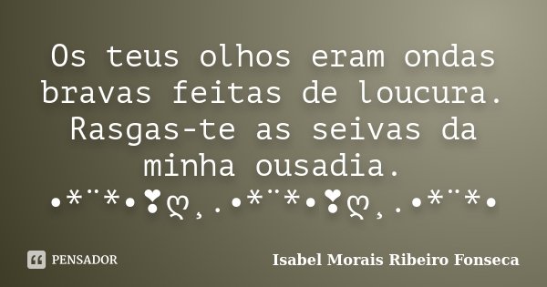 Os teus olhos eram ondas bravas feitas de loucura. Rasgas-te as seivas da minha ousadia. •*¨*•❣ღ¸.•*¨*•❣ღ¸.•*¨*•... Frase de Isabel Morais Ribeiro Fonseca.