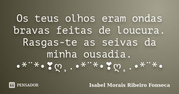 Os teus olhos eram ondas bravas feitas de loucura. Rasgas-te as seivas da minha ousadia. •*¨*•❣ღ¸.•*¨*•❣ღ¸.•*¨*•... Frase de Isabel Morais Ribeiro Fonseca.