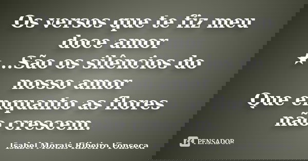 Os versos que te fiz meu doce amor ★...São os silêncios do nosso amor Que enquanto as flores não crescem.... Frase de Isabel Morais Ribeiro Fonseca.