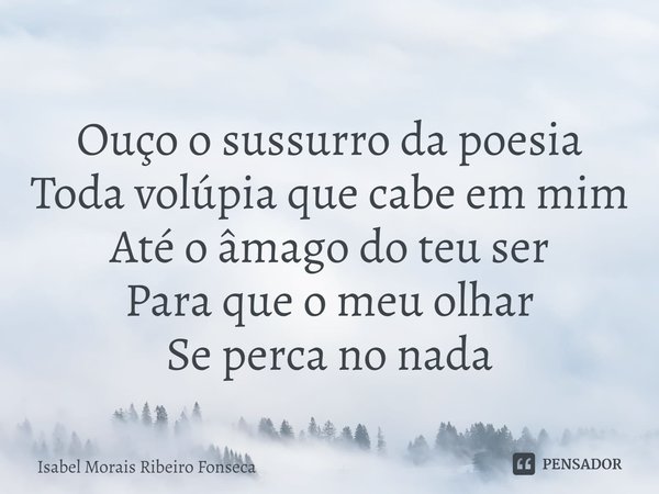 ⁠Ouço o sussurro da poesia
Toda volúpia que cabe em mim
Até o âmago do teu ser
Para que o meu olhar
Se perca no nada... Frase de Isabel Morais Ribeiro Fonseca.
