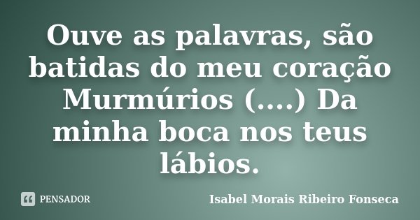 Ouve as palavras, são batidas do meu coração Murmúrios (....) Da minha boca nos teus lábios.... Frase de Isabel Morais Ribeiro Fonseca.