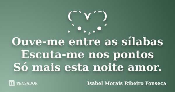 (¯`⋎´¯) .`•.¸.•´ Ouve-me entre as sílabas Escuta-me nos pontos Só mais esta noite amor.... Frase de Isabel Morais Ribeiro Fonseca.
