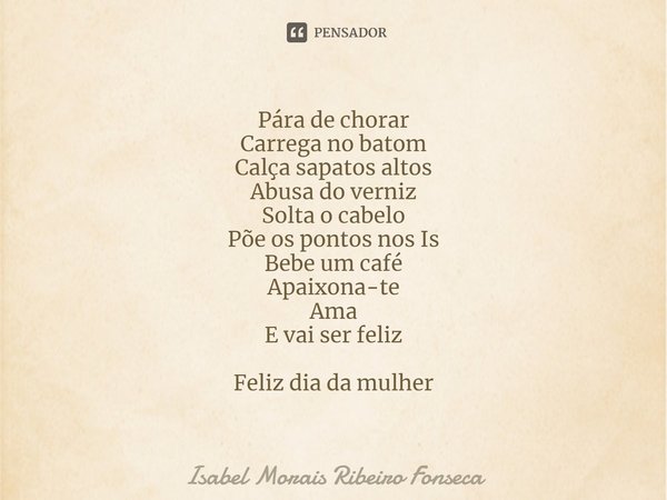 ⁠Pára de chorar
Carrega no batom
Calça sapatos altos
Abusa do verniz
Solta o cabelo
Põe os pontos nos Is
Bebe um café
Apaixona-te
Ama
E vai ser feliz Feliz dia ... Frase de Isabel Morais Ribeiro Fonseca.