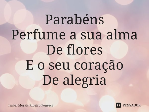 ⁠Parabéns
Perfume a sua alma
De flores
E o seu coração
De alegria... Frase de Isabel Morais Ribeiro Fonseca.