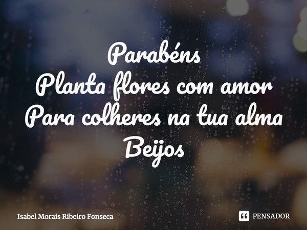 ⁠Parabéns
Planta flores com amor
Para colheres na tua alma
Beijos... Frase de Isabel Morais Ribeiro Fonseca.