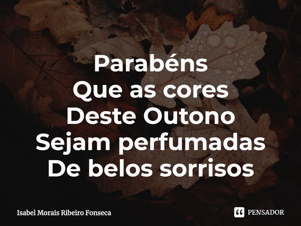 ⁠Parabéns
Que as cores
Deste Outono
Sejam perfumadas
De belos sorrisos... Frase de Isabel Morais Ribeiro Fonseca.