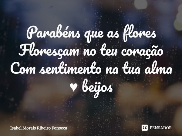 ⁠Parabénsque as flores
Floresçam no teu coração
Com sentimento na tua alma
♥ beijos... Frase de Isabel Morais Ribeiro Fonseca.