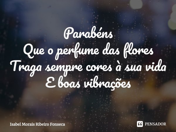 ⁠Parabéns
Que o perfume das flores
Traga sempre cores à sua vida
E boas vibrações... Frase de Isabel Morais Ribeiro Fonseca.