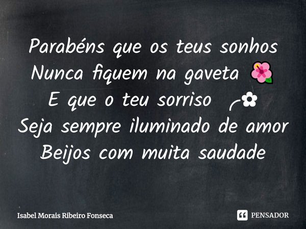 ⁠Parabéns que os teus sonhos
Nunca fiquem na gaveta 🌺
E que o teu sorriso ╭✿
Seja sempre iluminado de amor
Beijos com muita saudade... Frase de Isabel Morais Ribeiro Fonseca.