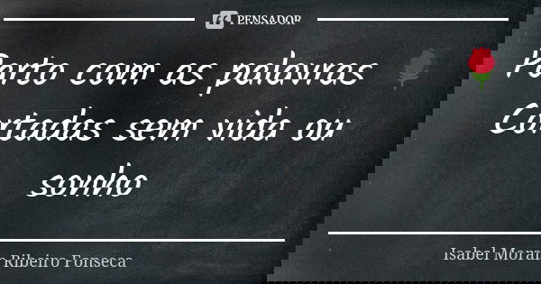 Parto com as palavras 🌹 Cortadas sem vida ou sonho... Frase de Isabel Morais Ribeiro Fonseca.