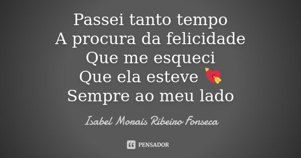 Passei tanto tempo A procura da felicidade Que me esqueci Que ela esteve 💘 Sempre ao meu lado... Frase de Isabel Morais Ribeiro Fonseca.