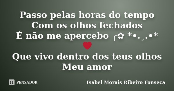 Passo pelas horas do tempo Com os olhos fechados É não me apercebo ╭✿ *•.¸.•*❤ Que vivo dentro dos teus olhos Meu amor... Frase de Isabel Morais Ribeiro Fonseca.