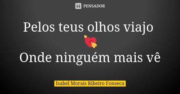 Pelos teus olhos viajo 💘 Onde ninguém mais vê... Frase de Isabel Morais Ribeiro Fonseca.