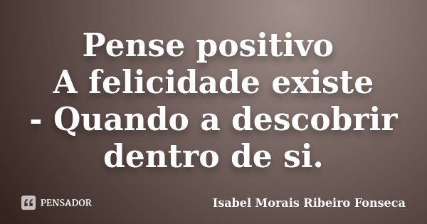 Pense positivo A felicidade existe - Quando a descobrir dentro de si.... Frase de Isabel Morais Ribeiro Fonseca.