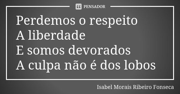Perdemos o respeito A liberdade E somos devorados A culpa não é dos lobos... Frase de Isabel Morais Ribeiro Fonseca.