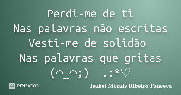 Perdi-me de ti Nas palavras não escritas Vesti-me de solidão Nas palavras que gritas (⌒_⌒;) 。.:*♡... Frase de Isabel Morais Ribeiro Fonseca.