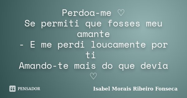 Perdoa-me ♡ Se permiti que fosses meu amante - E me perdi loucamente por ti Amando-te mais do que devia ♡... Frase de Isabel Morais Ribeiro Fonseca.