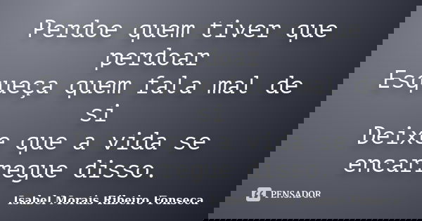 Perdoe quem tiver que perdoar Esqueça quem fala mal de si Deixe que a vida se encarregue disso.... Frase de Isabel Morais Ribeiro Fonseca.