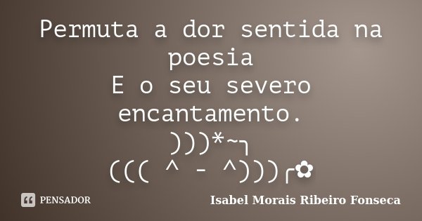 Permuta a dor sentida na poesia E o seu severo encantamento. )))*~╮ ((( ^ - ^)))╭✿... Frase de Isabel Morais Ribeiro Fonseca.