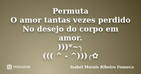 Permuta O amor tantas vezes perdido No desejo do corpo em amor. )))*~╮ ((( ^ - ^)))╭✿... Frase de Isabel Morais Ribeiro Fonseca.