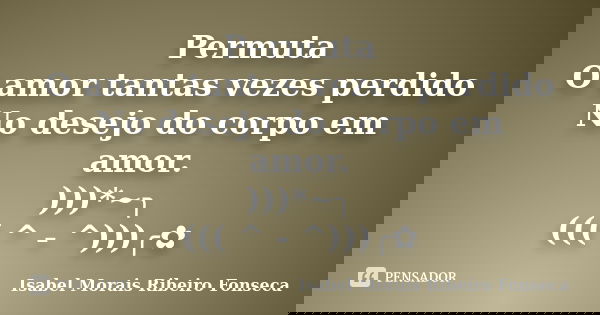 Permuta O amor tantas vezes perdido No desejo do corpo em amor. )))*~╮ ((( ^ - ^)))╭✿... Frase de Isabel Morais Ribeiro Fonseca.