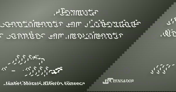 Permuta O sentimento em liberdade Nos sonhos em movimento )))*~╮ ((( ^ - ^)))╭✿... Frase de Isabel Morais Ribeiro Fonseca.