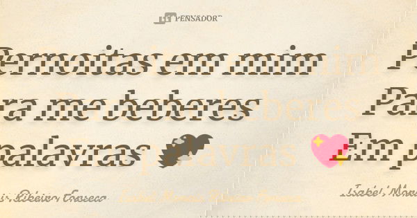 Pernoitas em mim Para me beberes Em palavras 💖... Frase de Isabel Morais Ribeiro Fonseca.