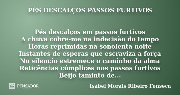 PÉS DESCALÇOS PASSOS FURTIVOS Pés descalços em passos furtivos A chuva cobre-me na indecisão do tempo Horas reprimidas na sonolenta noite Instantes de esperas q... Frase de Isabel Morais Ribeiro Fonseca.