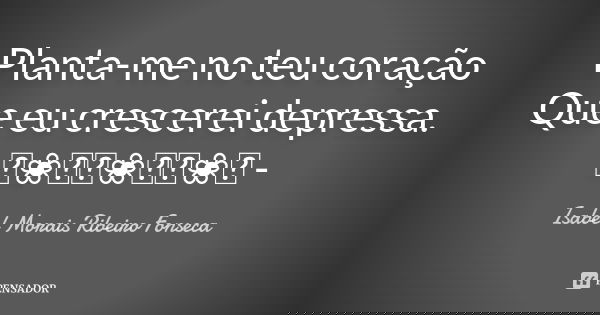 Planta-me no teu coração Que eu crescerei depressa. ༻❀༺༻❀༺༻❀༺ -... Frase de Isabel Morais Ribeiro Fonseca.
