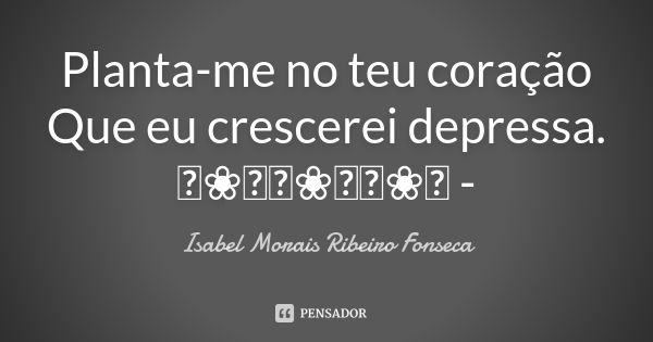 Planta-me no teu coração Que eu crescerei depressa. ༻❀༺༻❀༺༻❀༺ -... Frase de Isabel Morais Ribeiro Fonseca.