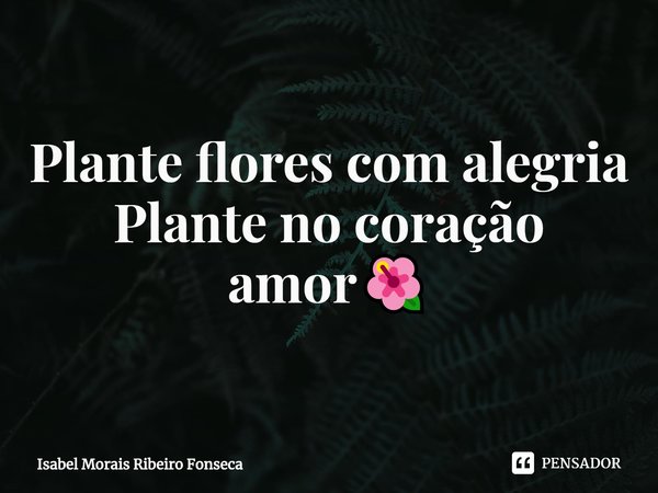 ⁠Plante flores com alegria
Plante no coração amor🌺... Frase de Isabel Morais Ribeiro Fonseca.