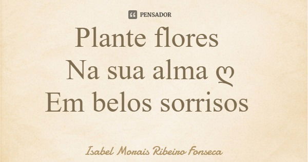 Plante flores Na sua alma ღ Em belos sorrisos... Frase de Isabel Morais Ribeiro Fonseca.
